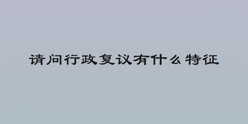 请问行政复议有什么特征