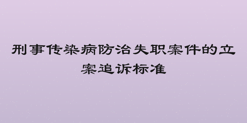 刑事传染病防治失职案件的立案追诉标准