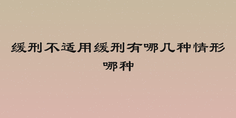 缓刑不适用缓刑有哪几种情形哪种
