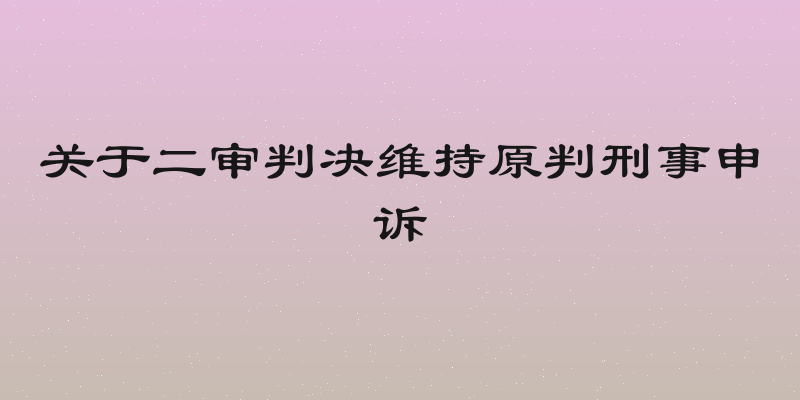 关于二审判决维持原判刑事申诉