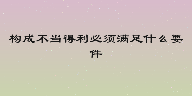 构成不当得利必须满足什么要件