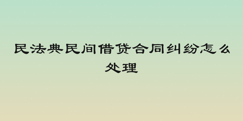 民法典民间借贷合同纠纷怎么处理