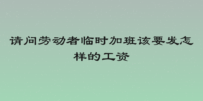 请问劳动者临时加班该要发怎样的工资