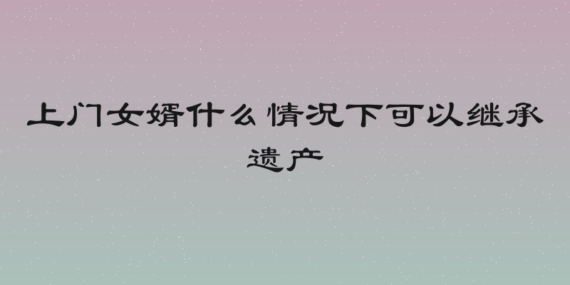 上门女婿什么情况下可以继承遗产