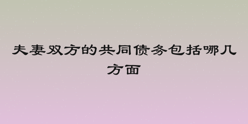 夫妻双方的共同债务包括哪几方面