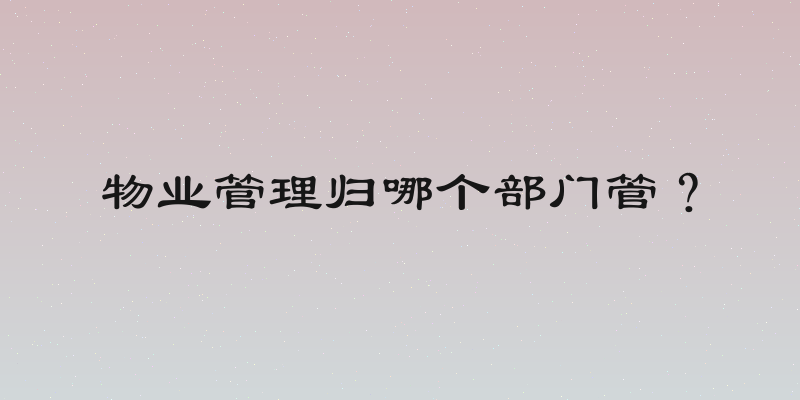 物业管理归哪个部门管？