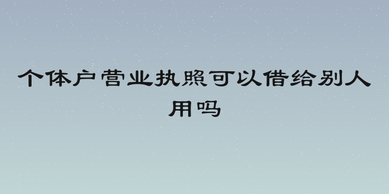 个体户营业执照可以借给别人用吗
