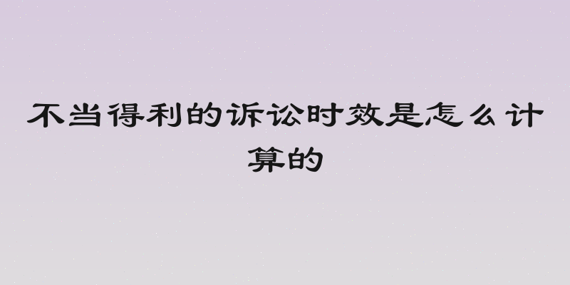不当得利的诉讼时效是怎么计算的