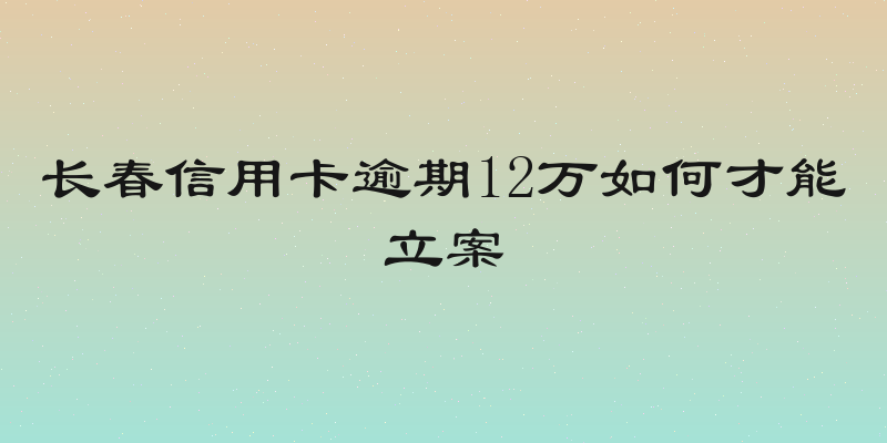 长春信用卡逾期12万如何才能立案