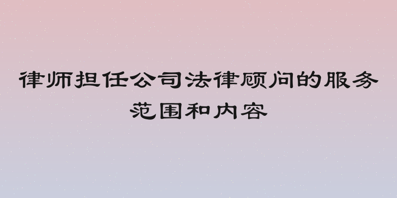律师担任公司法律顾问的服务范围和内容