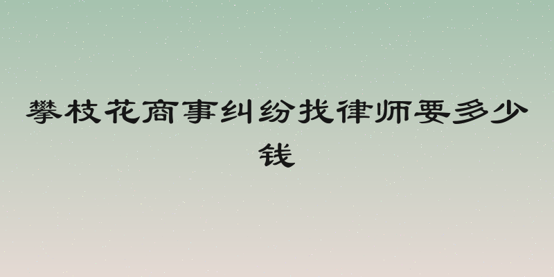 攀枝花商事纠纷找律师要多少钱