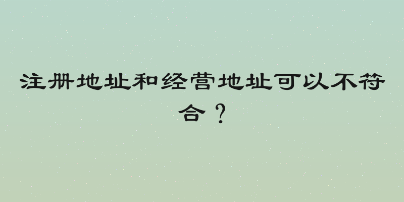 注册地址和经营地址可以不符合？