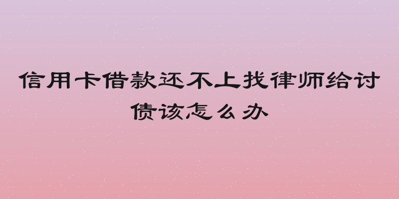 信用卡借款还不上找律师给讨债该怎么办