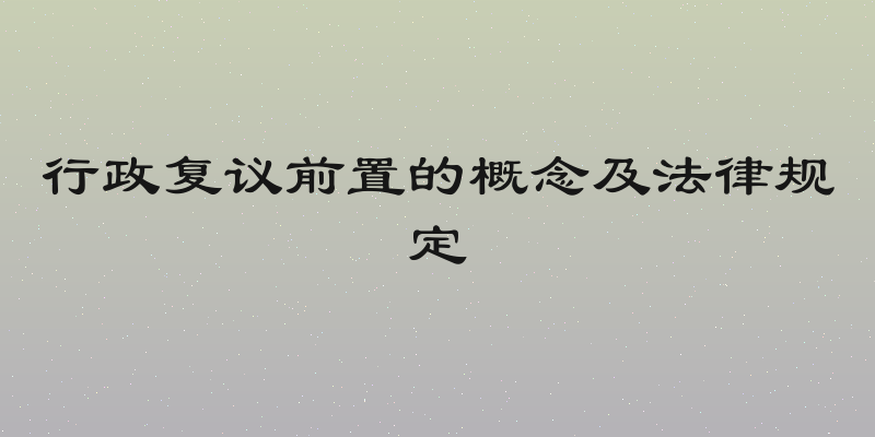 行政复议前置的概念及法律规定