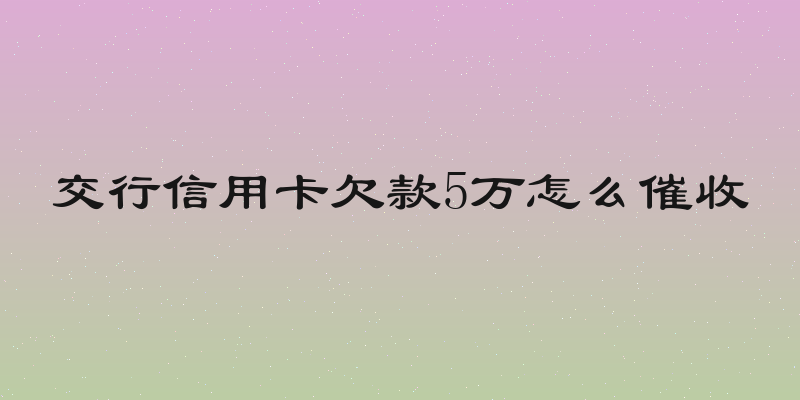 交行信用卡欠款5万怎么催收