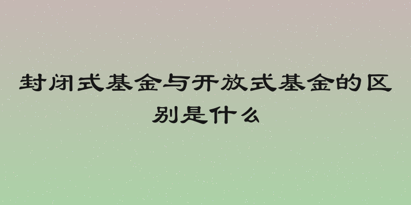封闭式基金与开放式基金的区别是什么