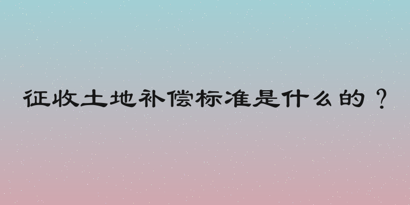 征收土地补偿标准是什么的？