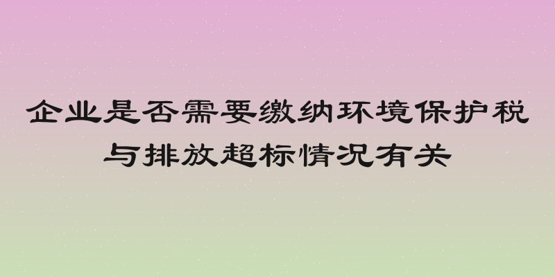 企业是否需要缴纳环境保护税与排放超标情况有关