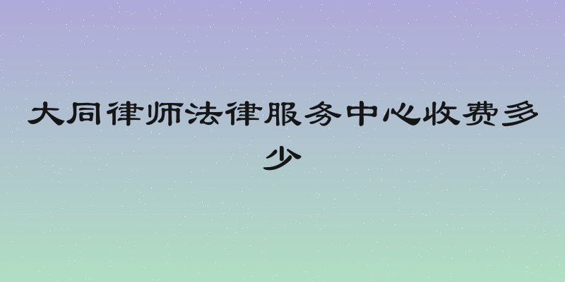 大同律师法律服务中心收费多少