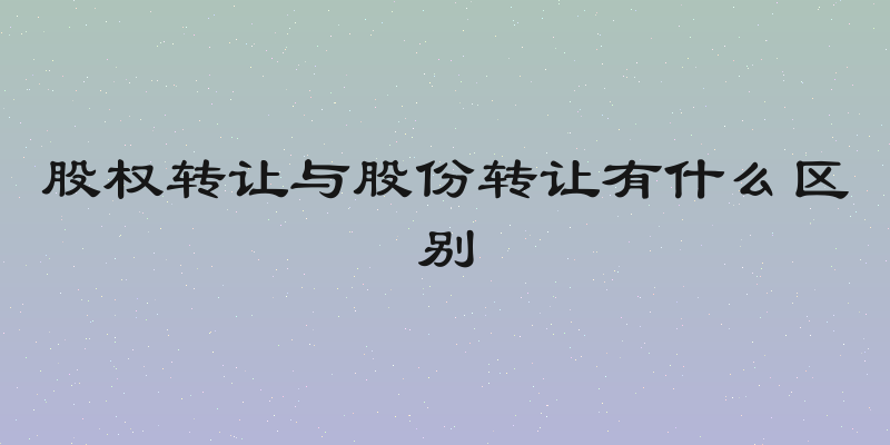 股权转让与股份转让有什么区别