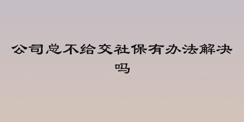 公司总不给交社保有办法解决吗