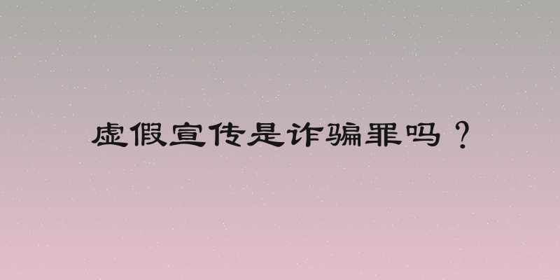 虚假宣传是诈骗罪吗？