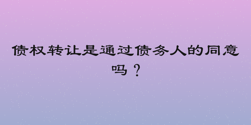 债权转让是通过债务人的同意吗？