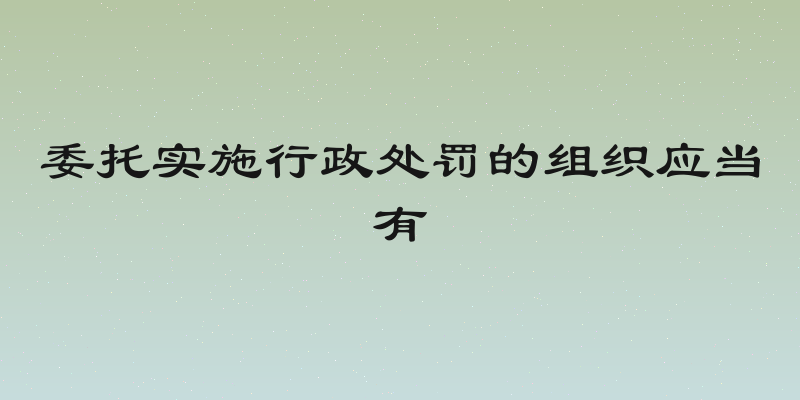 委托实施行政处罚的组织应当有