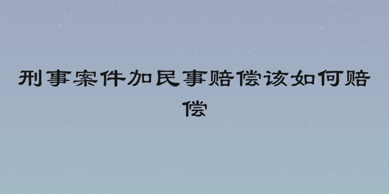 刑事案件加民事赔偿该如何赔偿