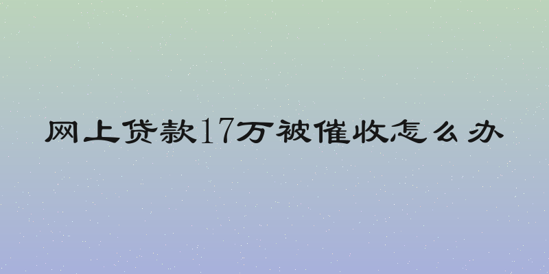 网上贷款17万被催收怎么办