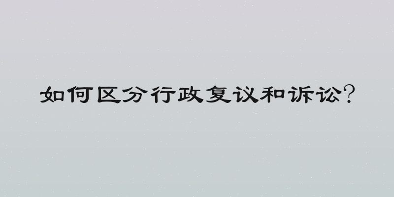 如何区分行政复议和诉讼?