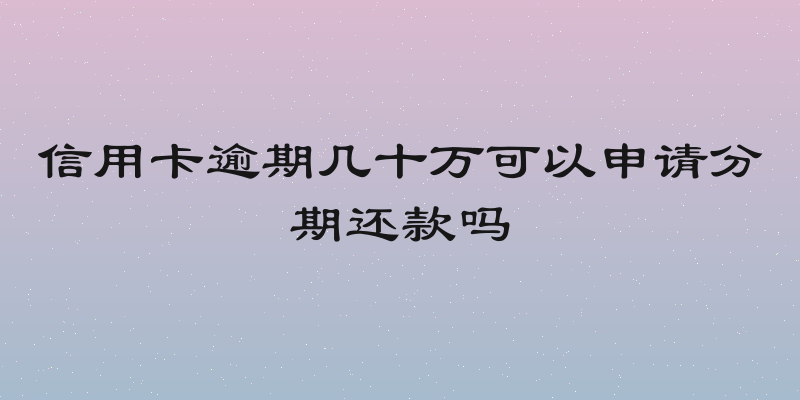 信用卡逾期几十万可以申请分期还款吗