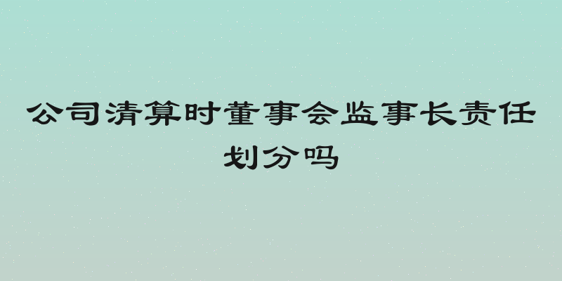 公司清算时董事会监事长责任划分吗