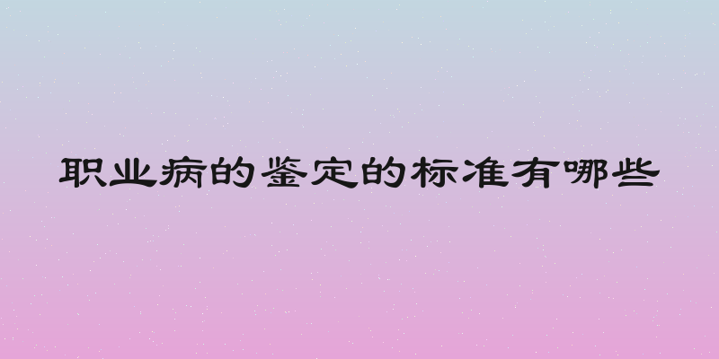 职业病的鉴定的标准有哪些