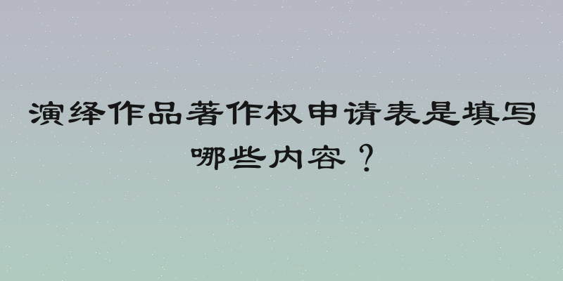 演绎作品著作权申请表是填写哪些内容？