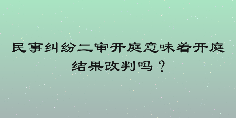 民事纠纷二审开庭意味着开庭结果改判吗？
