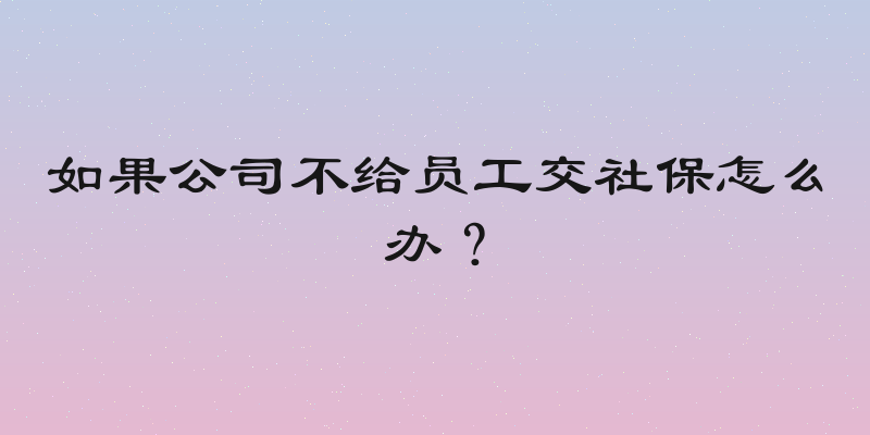如果公司不给员工交社保怎么办？