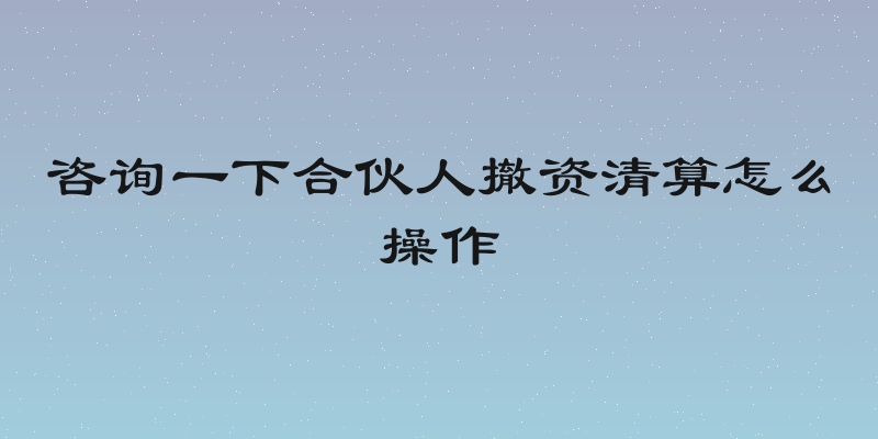 咨询一下合伙人撤资清算怎么操作