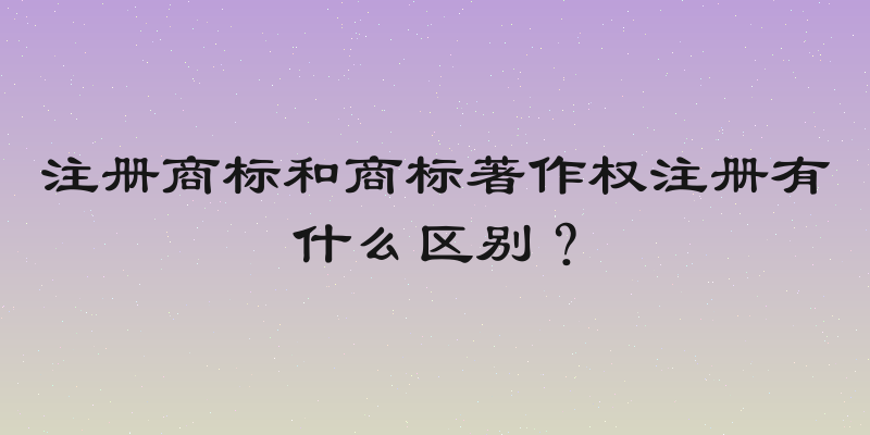 注册商标和商标著作权注册有什么区别？