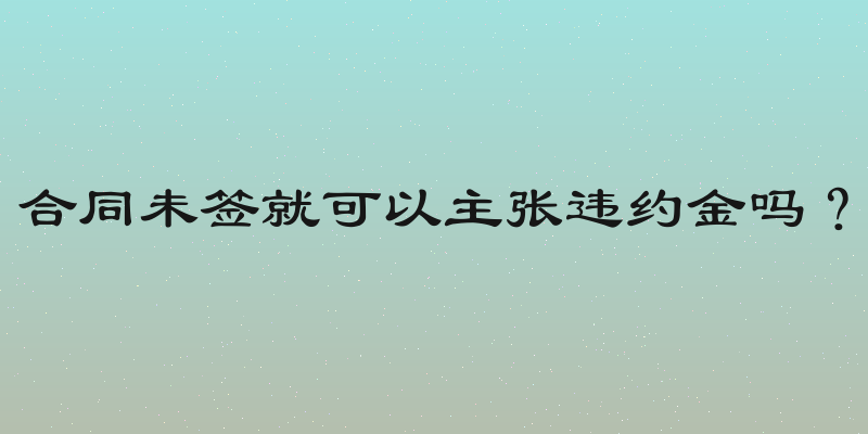 合同未签就可以主张违约金吗？
