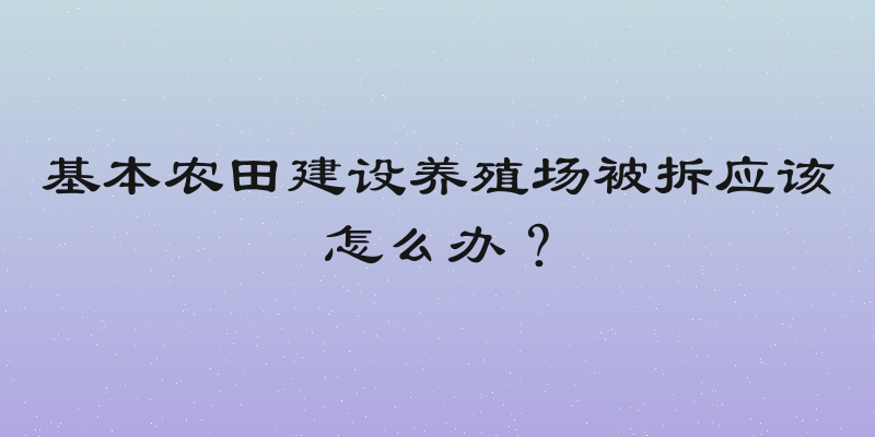 基本农田建设养殖场被拆应该怎么办？