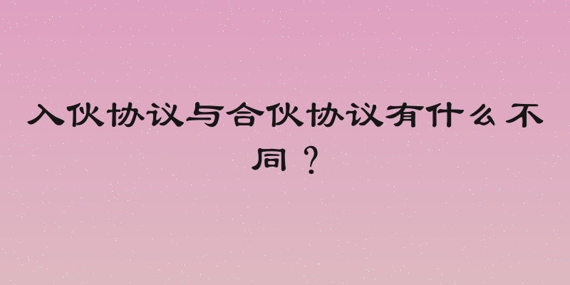 入伙协议与合伙协议有什么不同？