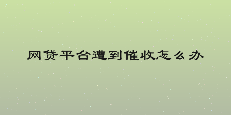 网贷平台遭到催收怎么办