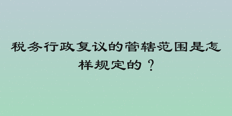 税务行政复议的管辖范围是怎样规定的？