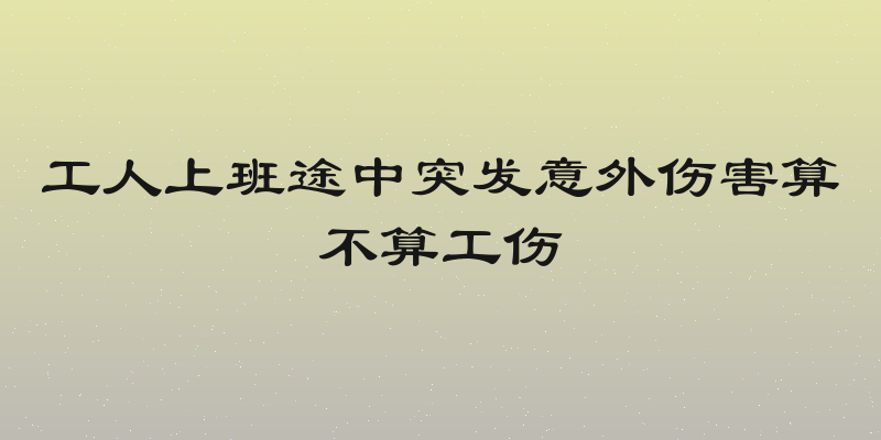 工人上班途中突发意外伤害算不算工伤