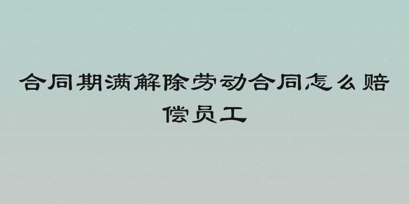 合同期满解除劳动合同怎么赔偿员工