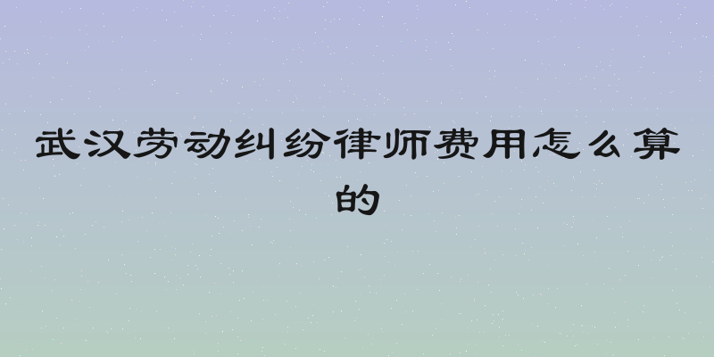 武汉劳动纠纷律师费用怎么算的