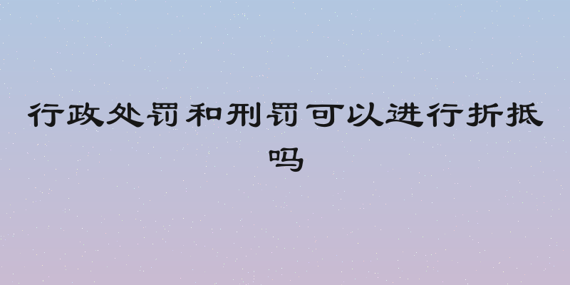 行政处罚和刑罚可以进行折抵吗