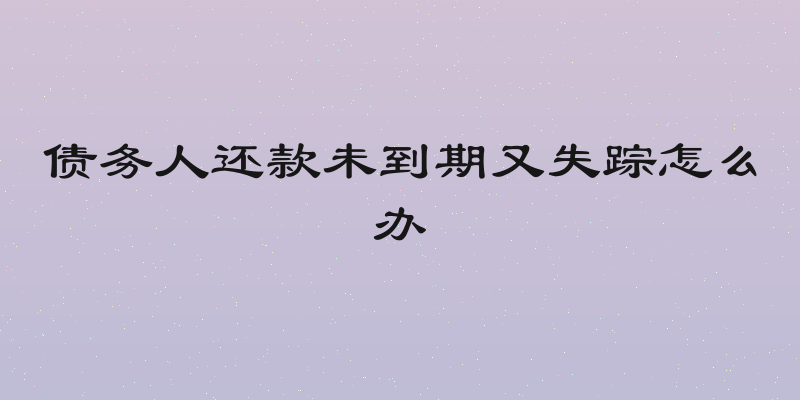 债务人还款未到期又失踪怎么办