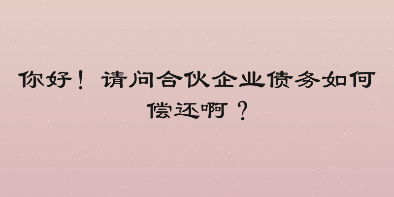 你好！请问合伙企业债务如何偿还啊？